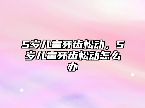 5歲兒童牙齒松動，5歲兒童牙齒松動怎么辦