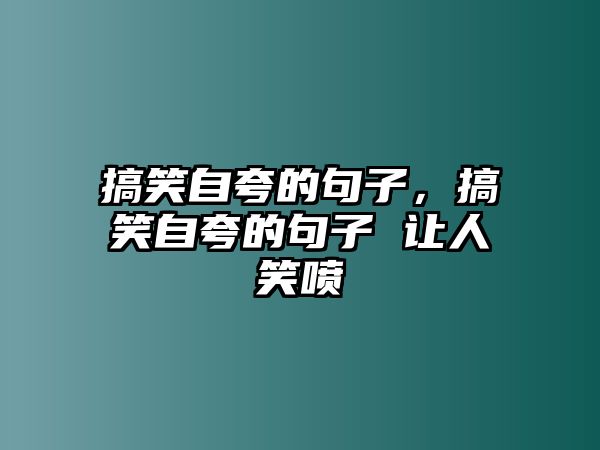 搞笑自夸的句子，搞笑自夸的句子 讓人笑噴