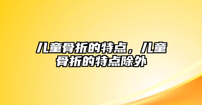 兒童骨折的特點，兒童骨折的特點除外