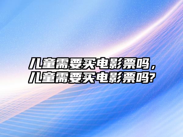 兒童需要買電影票嗎，兒童需要買電影票嗎?